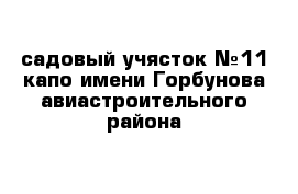 садовый учясток №11 капо имени Горбунова авиастроительного района